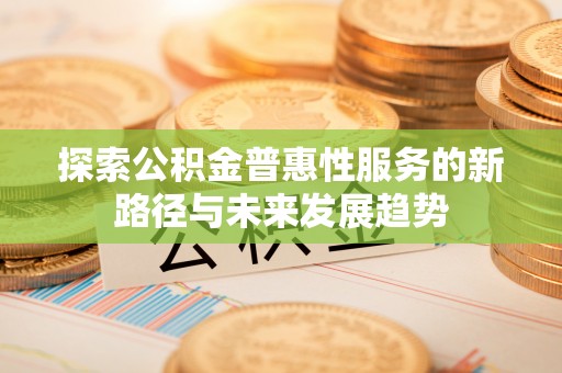 西峡探索公积金普惠性服务的新路径与未来发展趋势