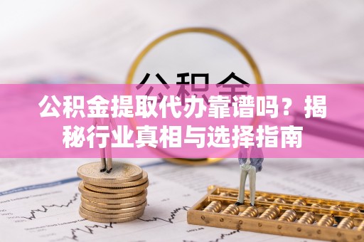 西峡公积金提取代办靠谱吗？揭秘行业真相与选择指南