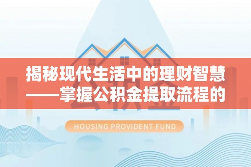 西峡揭秘现代生活中的理财智慧——掌握公积金提取流程的必备指南