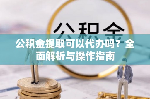 西峡公积金提取可以代办吗？全面解析与操作指南