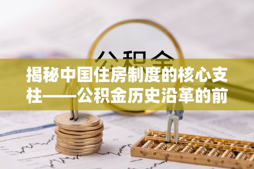 西峡揭秘中国住房制度的核心支柱——公积金历史沿革的前世今生