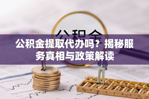 西峡公积金提取代办吗？揭秘服务真相与政策解读