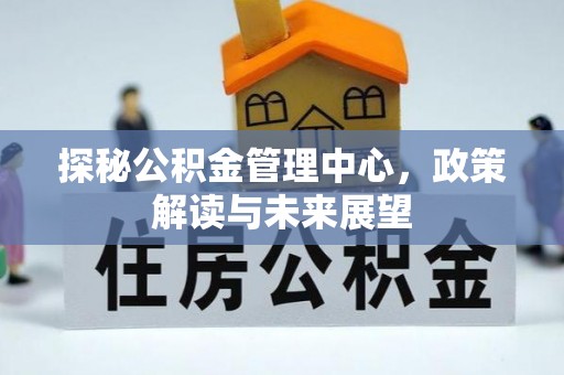 西峡探秘公积金管理中心，政策解读与未来展望