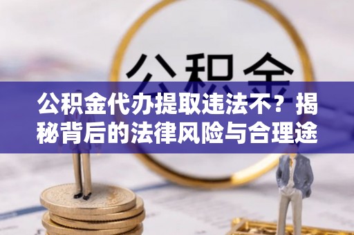 西峡公积金代办提取违法不？揭秘背后的法律风险与合理途径
