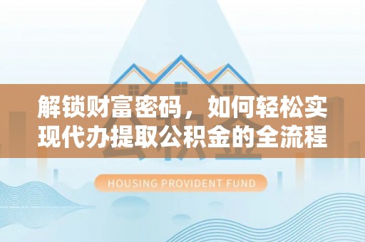西峡解锁财富密码，如何轻松实现代办提取公积金的全流程攻略