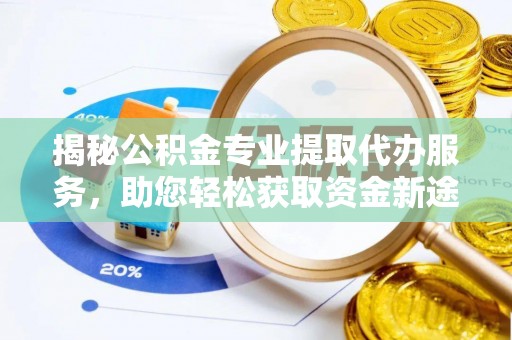 西峡揭秘公积金专业提取代办服务，助您轻松获取资金新途径