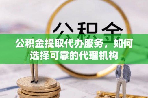 西峡公积金提取代办服务，如何选择可靠的代理机构