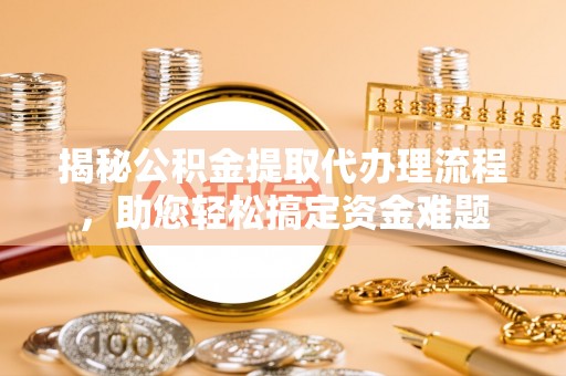 西峡揭秘公积金提取代办理流程，助您轻松搞定资金难题