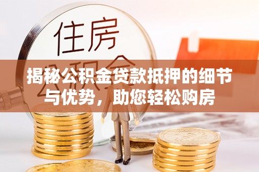 西峡揭秘公积金贷款抵押的细节与优势，助您轻松购房