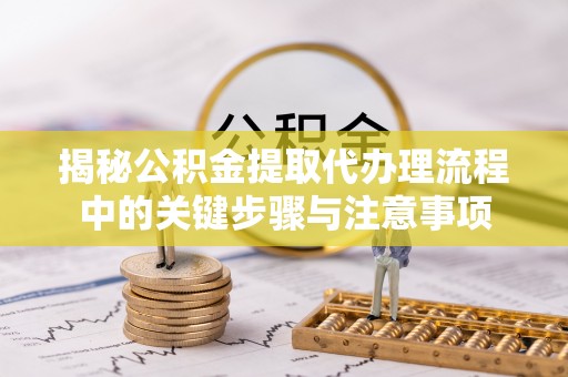 西峡揭秘公积金提取代办理流程中的关键步骤与注意事项