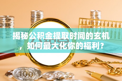 西峡揭秘公积金提取时间的玄机，如何最大化你的福利？