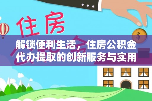 西峡解锁便利生活，住房公积金代办提取的创新服务与实用指南