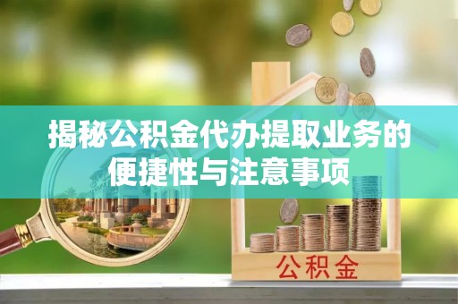 西峡揭秘公积金代办提取业务的便捷性与注意事项
