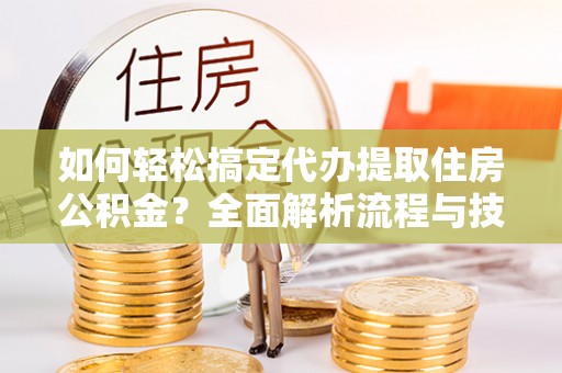 西峡如何轻松搞定代办提取住房公积金？全面解析流程与技巧