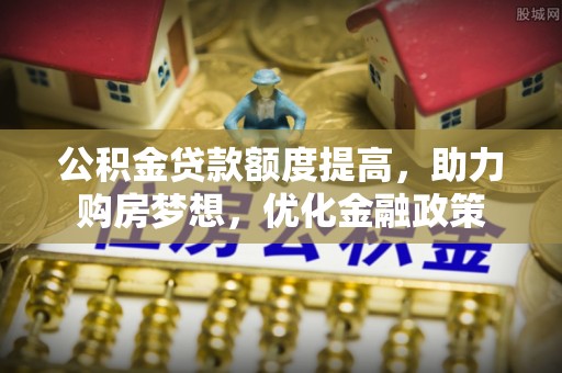 西峡公积金贷款额度提高，助力购房梦想，优化金融政策