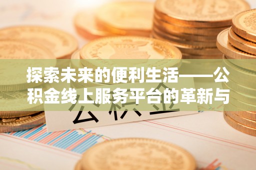 西峡探索未来的便利生活——公积金线上服务平台的革新与影响