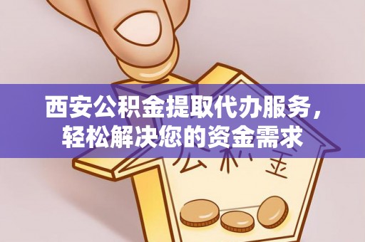 西峡西安公积金提取代办服务，轻松解决您的资金需求