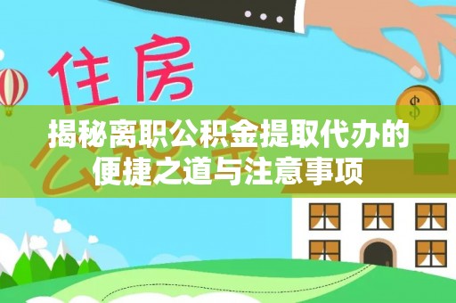 西峡揭秘离职公积金提取代办的便捷之道与注意事项
