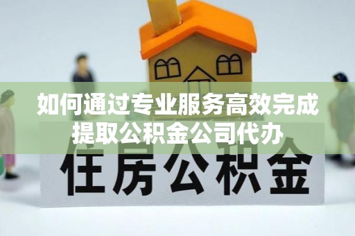 西峡如何通过专业服务高效完成提取公积金公司代办