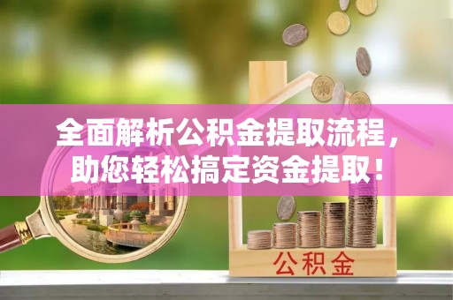 西峡全面解析公积金提取流程，助您轻松搞定资金提取！