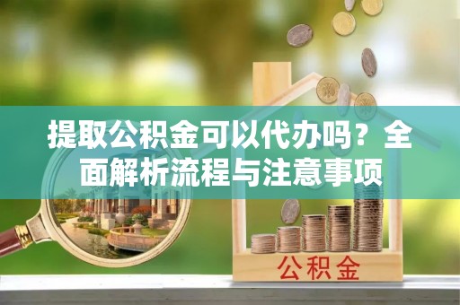 西峡提取公积金可以代办吗？全面解析流程与注意事项