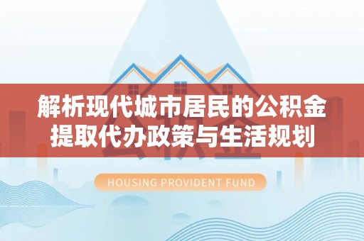 西峡解析现代城市居民的公积金提取代办政策与生活规划