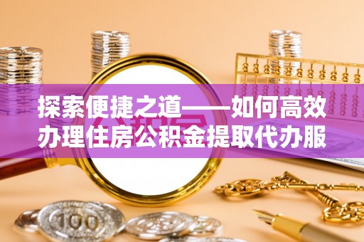 西峡探索便捷之道——如何高效办理住房公积金提取代办服务