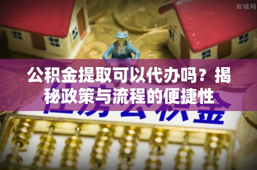 西峡公积金提取可以代办吗？揭秘政策与流程的便捷性