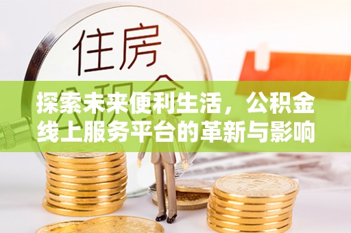 西峡探索未来便利生活，公积金线上服务平台的革新与影响