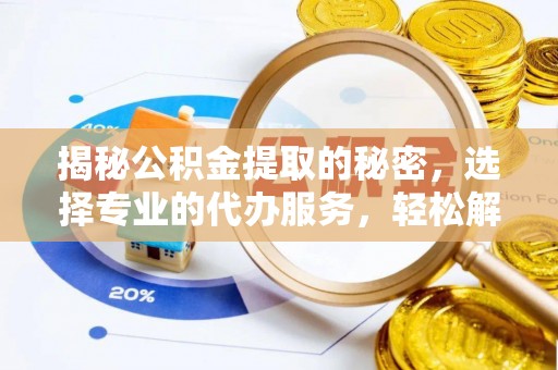 西峡揭秘公积金提取的秘密，选择专业的代办服务，轻松解决你的难题