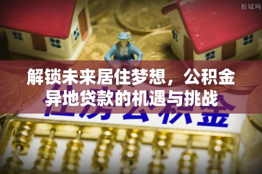西峡解锁未来居住梦想，公积金异地贷款的机遇与挑战