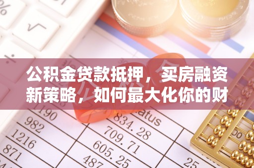 西峡公积金贷款抵押，买房融资新策略，如何最大化你的财务自由