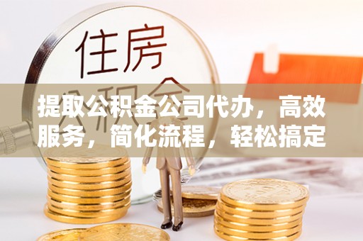 西峡提取公积金公司代办，高效服务，简化流程，轻松搞定资金难题