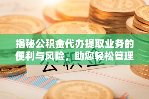 西峡揭秘公积金代办提取业务的便利与风险，助您轻松管理个人资金
