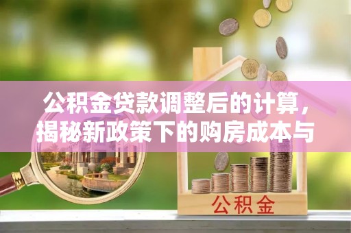 西峡公积金贷款调整后的计算，揭秘新政策下的购房成本与规划