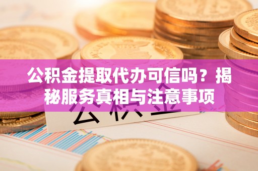 西峡公积金提取代办可信吗？揭秘服务真相与注意事项