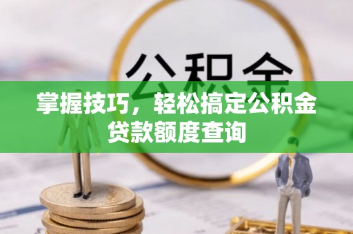 西峡掌握技巧，轻松搞定公积金贷款额度查询