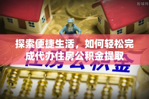 西峡探索便捷生活，如何轻松完成代办住房公积金提取