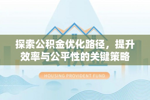 西峡探索公积金优化路径，提升效率与公平性的关键策略