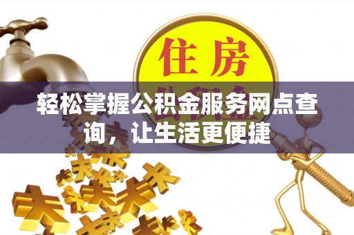西峡轻松掌握公积金服务网点查询，让生活更便捷
