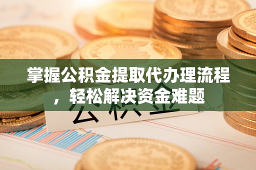西峡掌握公积金提取代办理流程，轻松解决资金难题