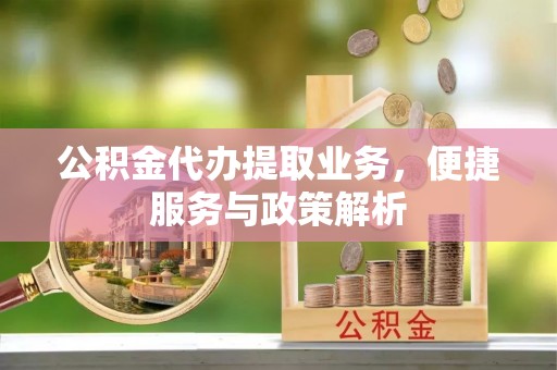 西峡公积金代办提取业务，便捷服务与政策解析