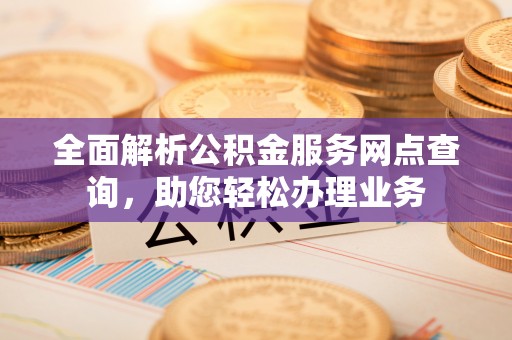 西峡全面解析公积金服务网点查询，助您轻松办理业务