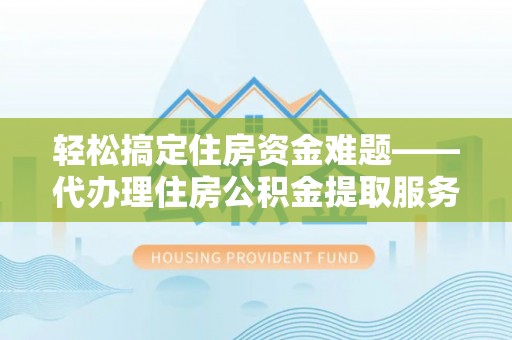 西峡轻松搞定住房资金难题——代办理住房公积金提取服务详解