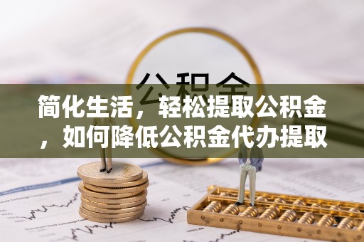 西峡简化生活，轻松提取公积金，如何降低公积金代办提取的费用？