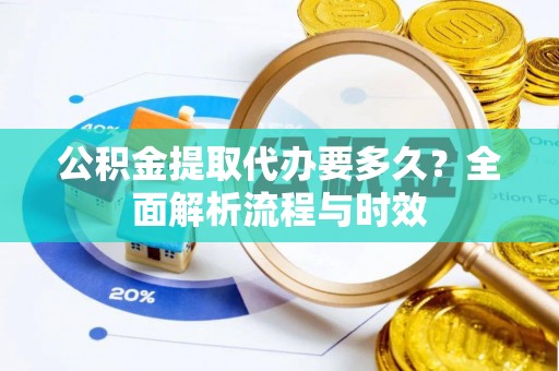 西峡公积金提取代办要多久？全面解析流程与时效