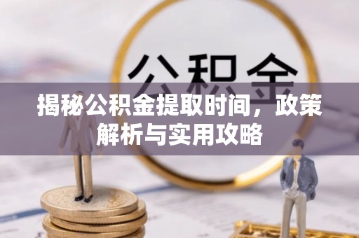 西峡揭秘公积金提取时间，政策解析与实用攻略