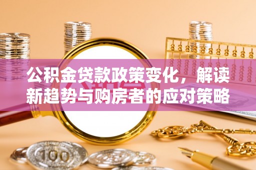 西峡公积金贷款政策变化，解读新趋势与购房者的应对策略