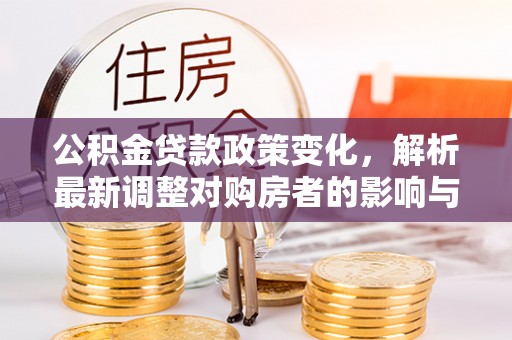 西峡公积金贷款政策变化，解析最新调整对购房者的影响与机遇