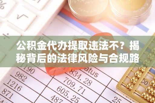西峡公积金代办提取违法不？揭秘背后的法律风险与合规路径